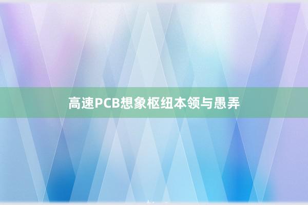 高速PCB想象枢纽本领与愚弄