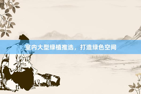 室内大型绿植推选，打造绿色空间
