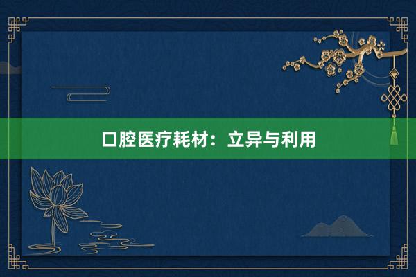 口腔医疗耗材：立异与利用