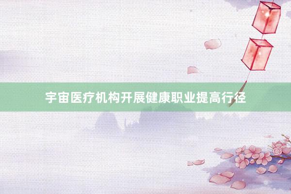 宇宙医疗机构开展健康职业提高行径