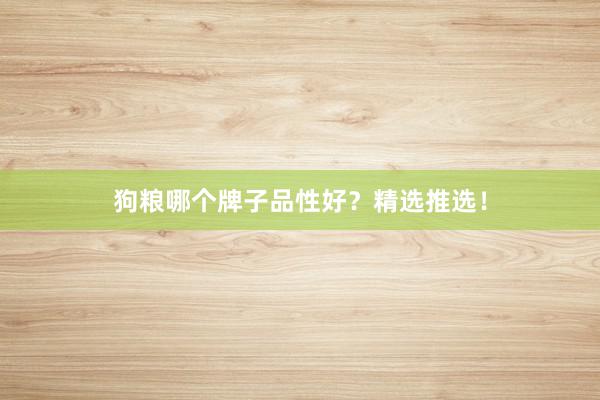 狗粮哪个牌子品性好？精选推选！